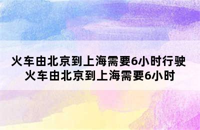 火车由北京到上海需要6小时行驶 火车由北京到上海需要6小时